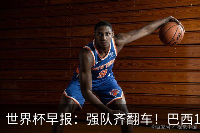 世界杯早报：强队齐翻车！巴西1-1平摩洛哥 瑞士1-1遭卡塔尔绝平