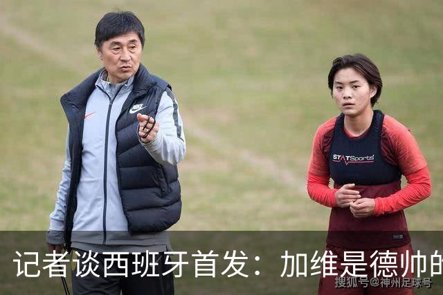 记者谈西班牙首发：加维是德帅的阵眼；也宣布一开始就要踢出强度