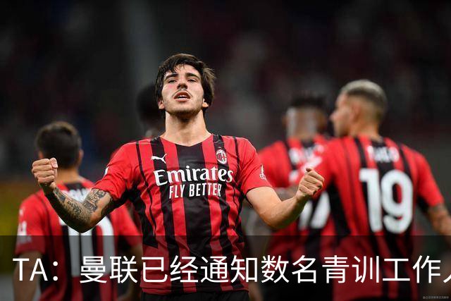 TA：曼联已经通知数名青训工作人员可能将被裁掉